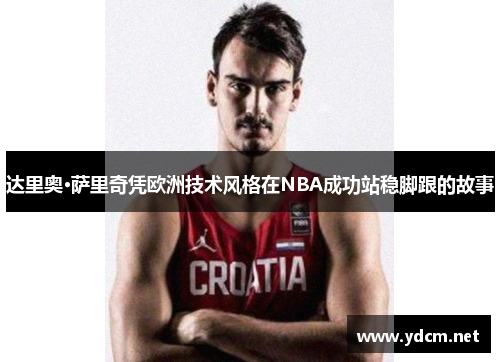 达里奥·萨里奇凭欧洲技术风格在NBA成功站稳脚跟的故事