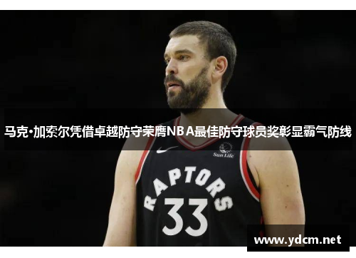 马克·加索尔凭借卓越防守荣膺NBA最佳防守球员奖彰显霸气防线