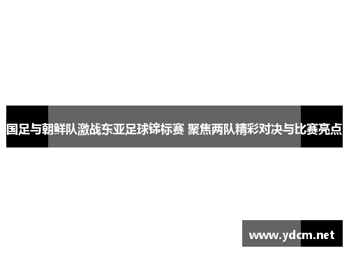 国足与朝鲜队激战东亚足球锦标赛 聚焦两队精彩对决与比赛亮点